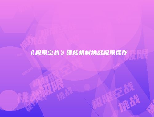 《极限空战》硬核机制挑战极限操作