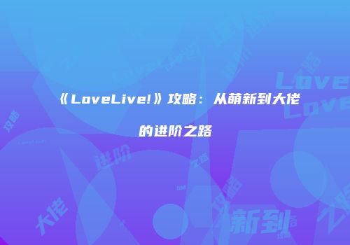 《LoveLive!》攻略：从萌新到大佬的进阶之路