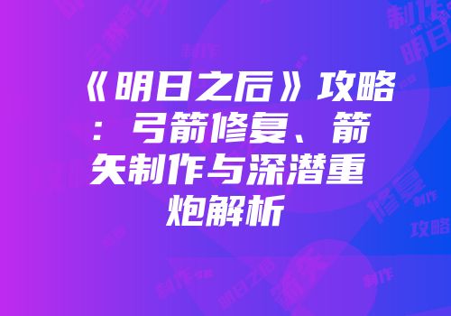 《明日之后》攻略:弓箭修复、箭矢制作与深潜重炮解析