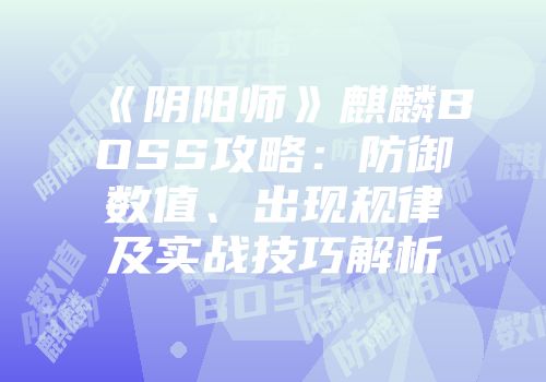 《阴阳师》麒麟BOSS攻略:防御数值、出现规律及实战技巧解析