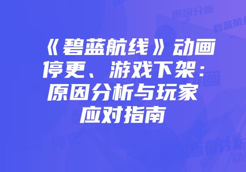 《碧蓝航线》动画停更、游戏下架：原因分析与玩家应对指南