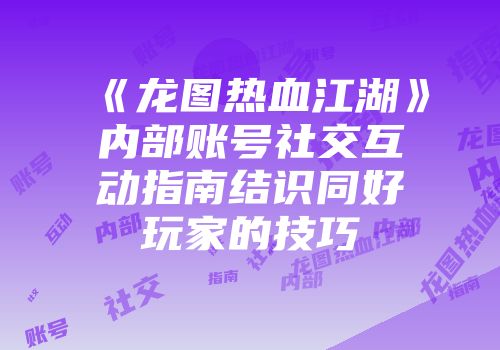 《龙图热血江湖》内部账号社交互动指南结识同好玩家的技巧