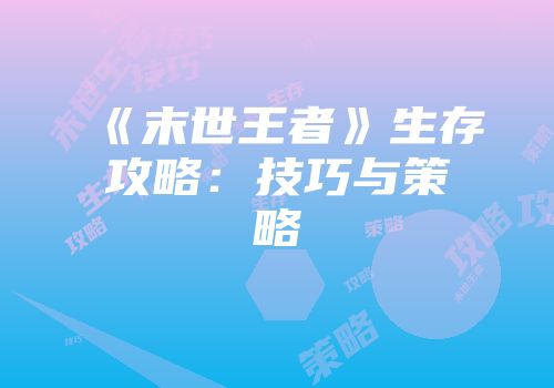 《末世王者》生存攻略：技巧与策略