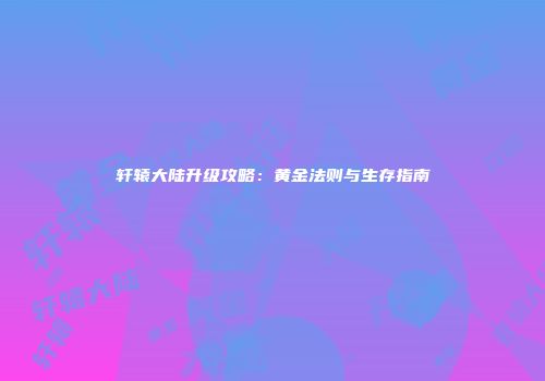 轩辕大陆升级攻略：黄金法则与生存指南