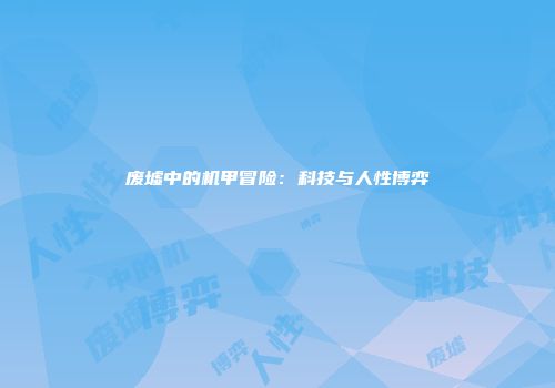 废墟中的机甲冒险：科技与人性博弈