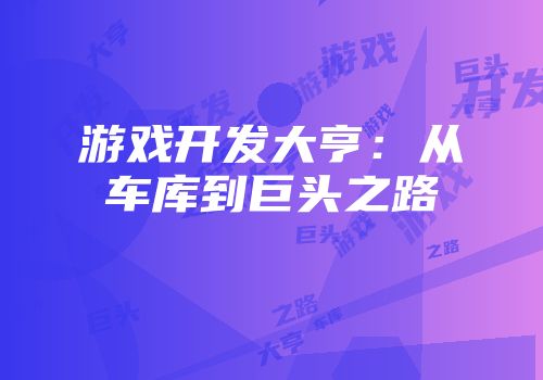 游戏开发大亨：从车库到巨头之路
