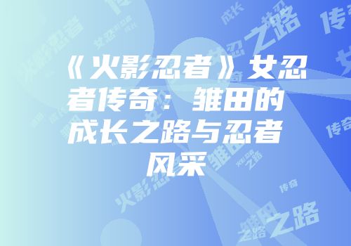 《火影忍者》女忍者传奇：雏田的成长之路与忍者风采