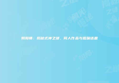 阴阳师：揭秘式神之谜、同人作品与趣味话题