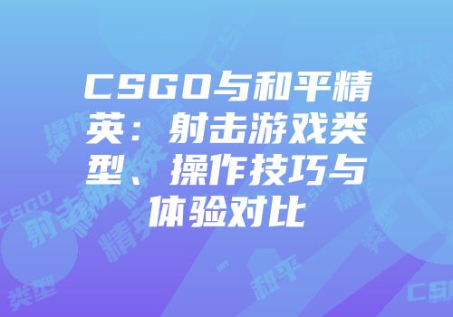 CSGO与和平精英：射击游戏类型、操作技巧与体验对比