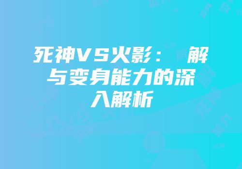 死神VS火影：卍解与变身能力的深入解析