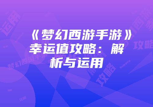 《梦幻西游手游》幸运值攻略：解析与运用