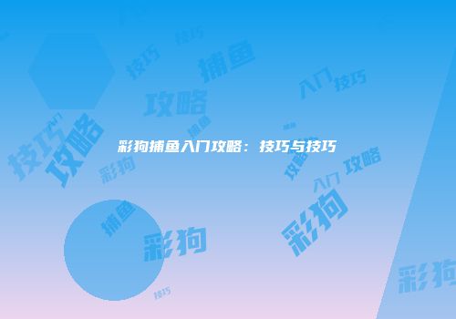 彩狗捕鱼入门攻略：技巧与技巧