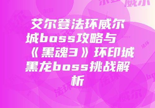 艾尔登法环威尔城boss攻略与《黑魂3》环印城黑龙boss挑战解析