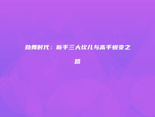 劲舞时代：新手三大坎儿与高手蜕变之路