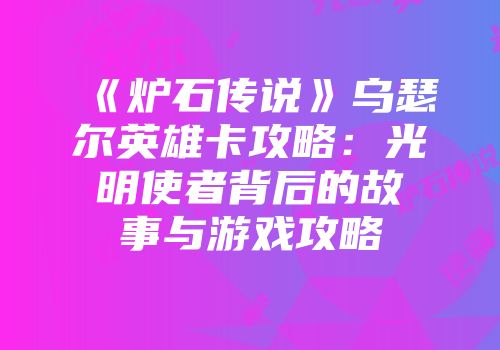 《炉石传说》乌瑟尔英雄卡攻略：光明使者背后的故事与游戏攻略