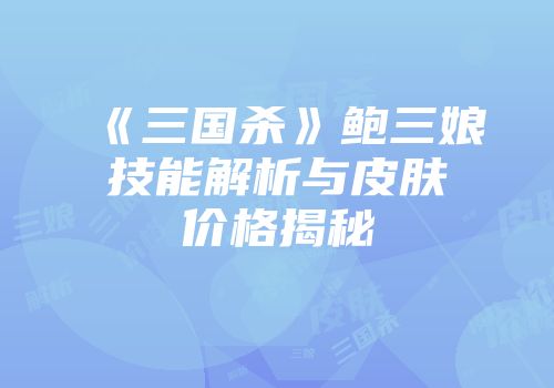 《三国杀》鲍三娘技能解析与皮肤价格揭秘
