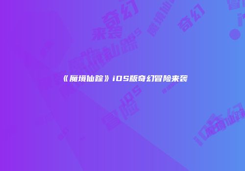 《魔境仙踪》iOS版奇幻冒险来袭