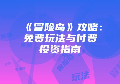 《冒险岛》攻略：免费玩法与付费投资指南
