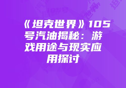 《坦克世界》105号汽油揭秘：游戏用途与现实应用探讨