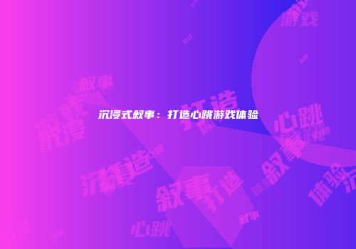 沉浸式叙事：打造心跳游戏体验