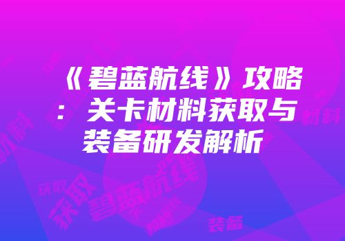 《碧蓝航线》攻略：关卡材料获取与装备研发解析