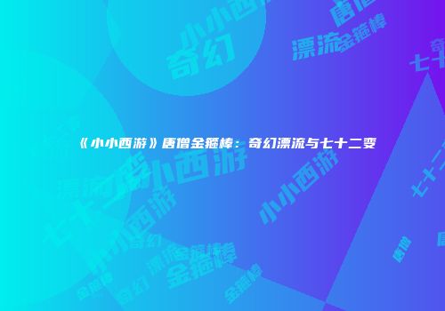 《小小西游》唐僧金箍棒：奇幻漂流与七十二变