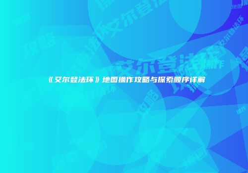 《艾尔登法环》地图操作攻略与探索顺序详解