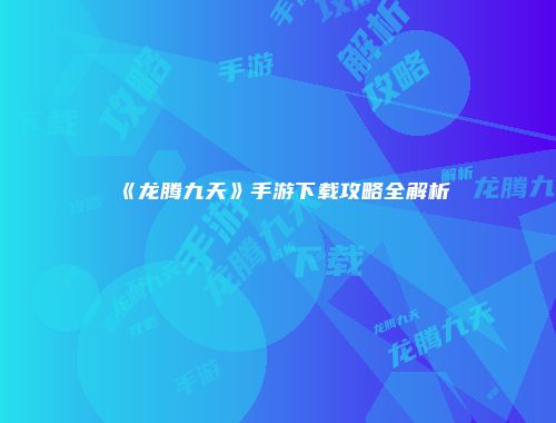 《龙腾九天》手游下载攻略全解析