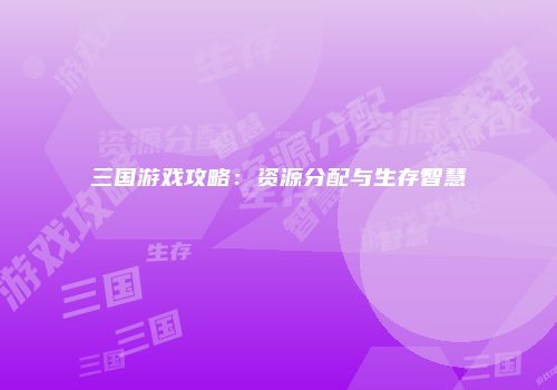 三国游戏攻略：资源分配与生存智慧
