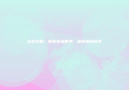 游戏攻略：探索英雄世界，解锁角色秘密