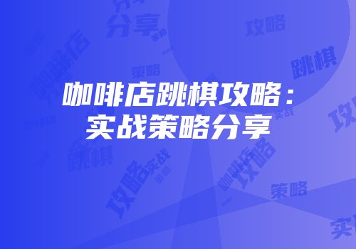 咖啡店跳棋攻略:实战策略分享