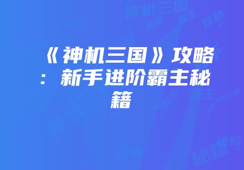 《神机三国》攻略：新手进阶霸主秘籍
