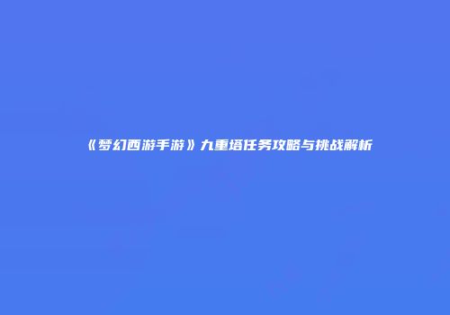 《梦幻西游手游》九重塔任务攻略与挑战解析