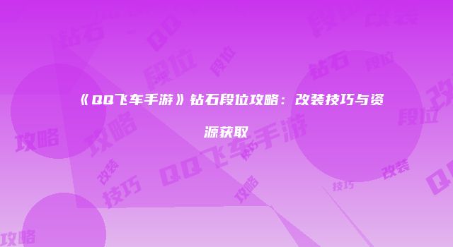 《QQ飞车手游》钻石段位攻略：改装技巧与资源获取