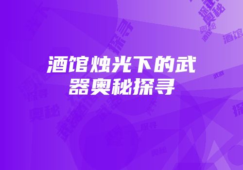 酒馆烛光下的武器奥秘探寻