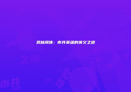 武林闲侠：市井英雄的侠义之道