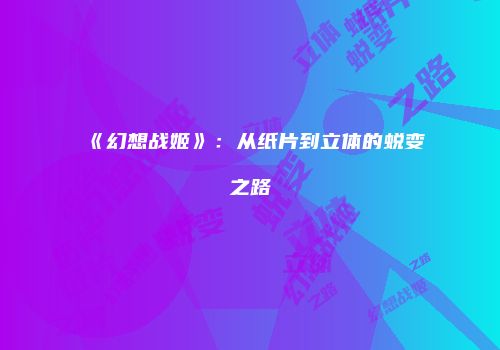 《幻想战姬》：从纸片到立体的蜕变之路