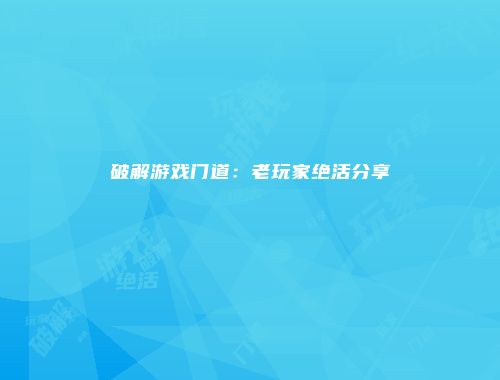 破解游戏门道：老玩家绝活分享