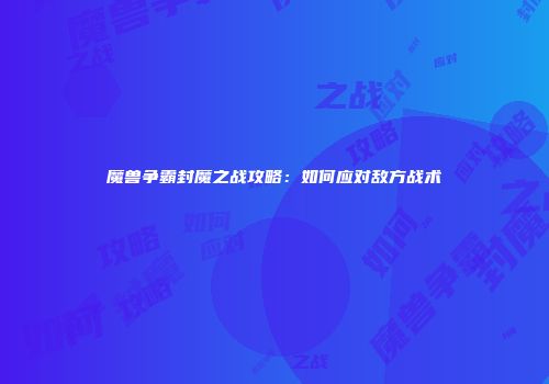 魔兽争霸封魔之战攻略：如何应对敌方战术
