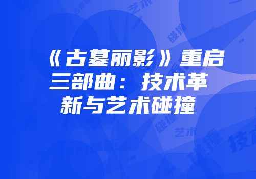 《古墓丽影》重启三部曲：技术革新与艺术碰撞