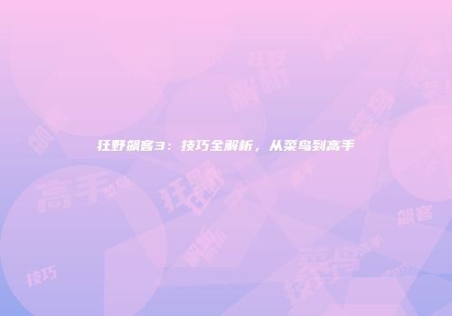 狂野飙客3：技巧全解析，从菜鸟到高手