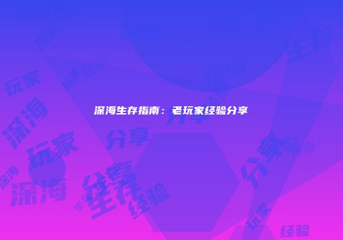 深海生存指南:老玩家经验分享