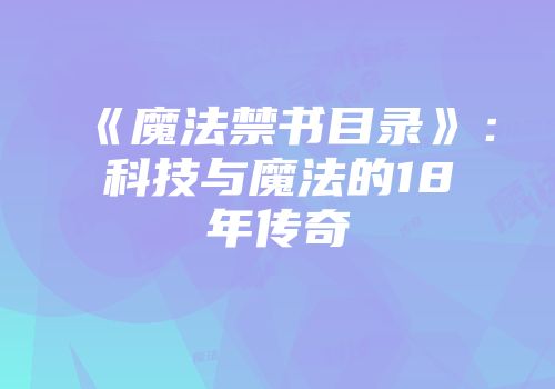 《魔法禁书目录》：科技与魔法的18年传奇