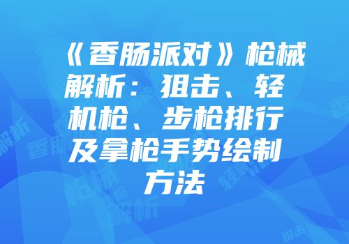 《香肠派对》枪械解析：狙击、轻机枪、步枪排行及拿枪手势绘制方法