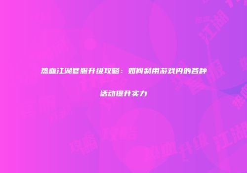 热血江湖官服升级攻略：如何利用游戏内的各种活动提升实力