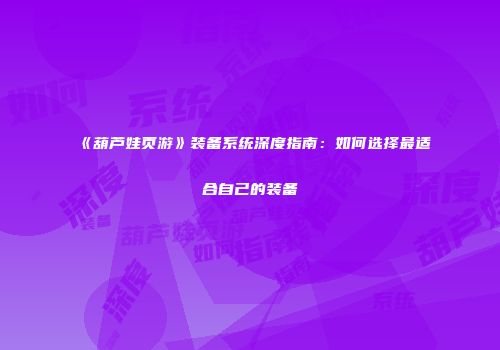 《葫芦娃页游》装备系统深度指南:如何选择最适合自己的装备
