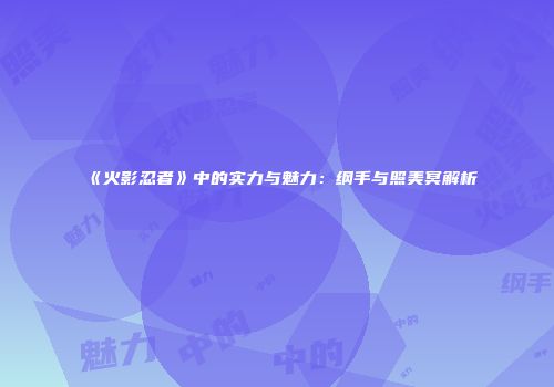 《火影忍者》中的实力与魅力：纲手与照美冥解析