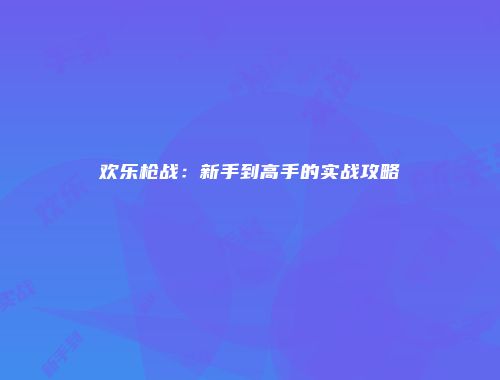欢乐枪战：新手到高手的实战攻略