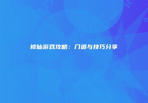 修仙游戏攻略：门道与技巧分享