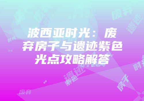 波西亚时光:废弃房子与遗迹紫色光点攻略解答